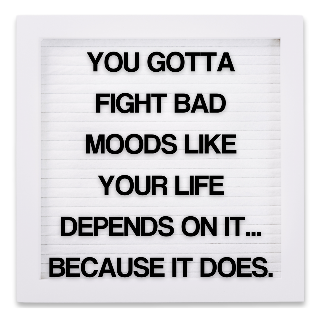 You gotta fight bad moods like your life depends on it... because it does. 